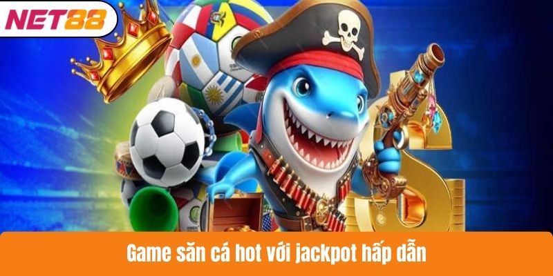 Game săn cá hot với jackpot hấp dẫn
