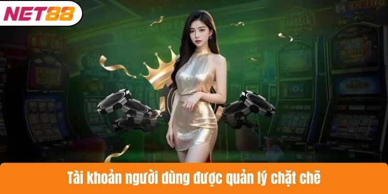 Tài khoản người dùng được quản lý chặt chẽ